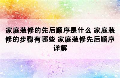 家庭装修的先后顺序是什么 家庭装修的步骤有哪些 家庭装修先后顺序详解